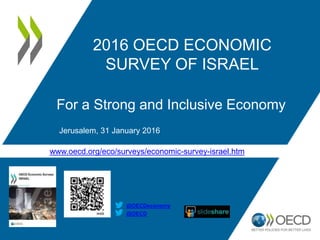 www.oecd.org/eco/surveys/economic-survey-israel.htm
2016 OECD ECONOMIC
SURVEY OF ISRAEL
For a Strong and Inclusive Economy
Jerusalem, 31 January 2016
@OECD
@OECDeconomy
 