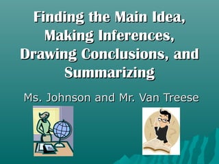 Finding the Main Idea,
   Making Inferences,
Drawing Conclusions, and
      Summarizing
Ms. Johnson and Mr. Van Treese
 
