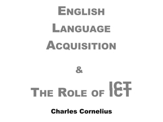 E NGLISH L ANGUAGE A CQUISITION &   T HE  R OLE   OF  ICT Charles Cornelius ICT 