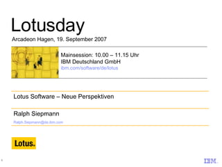 Lotusday Arcadeon Hagen, 19. September 2007 Mainsession: 10.00 – 11.15 Uhr IBM Deutschland GmbH ibm.com/software/de/lotus Ralph Siepmann [email_address] Lotus Software – Neue Perspektiven 