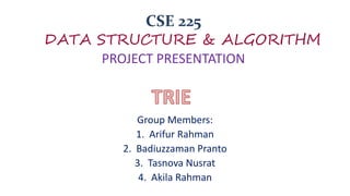 CSE 225
DATA STRUCTURE & ALGORITHM
PROJECT PRESENTATION
Group Members:
1. Arifur Rahman
2. Badiuzzaman Pranto
3. Tasnova Nusrat
4. Akila Rahman
 