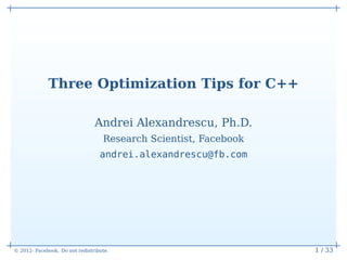 Three Optimization Tips for C++

                                Andrei Alexandrescu, Ph.D.
                                   Research Scientist, Facebook
                                  andrei.alexandrescu@fb.com




© 2012- Facebook. Do not redistribute.                            1 / 33
 