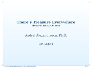 © 2015- Andrei Alexandrescu. Do not redistribute. 1 / 39
There’s Treasure Everywhere
Prepared for ACCU 2016
Andrei Alexandrescu, Ph.D.
2016-04-21
 