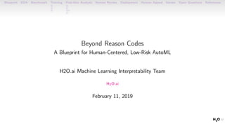 Blueprint EDA Benchmark Training Post-Hoc Analysis Human Review Deployment Human Appeal Iterate Open Questions References
Beyond Reason Codes
A Blueprint for Human-Centered, Low-Risk AutoML
H2O.ai Machine Learning Interpretability Team
H2O.ai
February 11, 2019
 