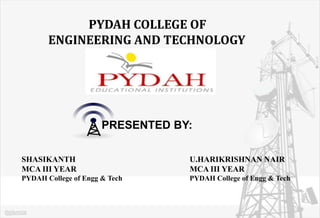 PYDAH COLLEGE OF
       ENGINEERING AND TECHNOLOGY




                      PRESENTED BY:

SHASIKANTH                        U.HARIKRISHNAN NAIR
MCA III YEAR                      MCA III YEAR
PYDAH College of Engg & Tech      PYDAH College of Engg & Tech
 