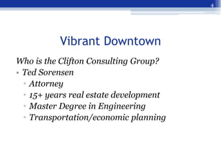 4




          Vibrant Downtown
Who is the Clifton Consulting Group?
• Ted Sorensen
  • Attorney
  • 15+ years real estat...