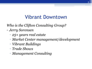 5




          Vibrant Downtown
Who is the Clifton Consulting Group?
• Jerry Sorensen
  • 25+ years real estate
  • Marke...