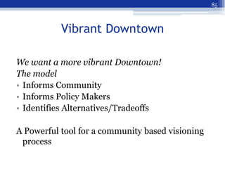 85



           Vibrant Downtown

We want a more vibrant Downtown!
The model
• Informs Community
• Informs Policy Makers
...