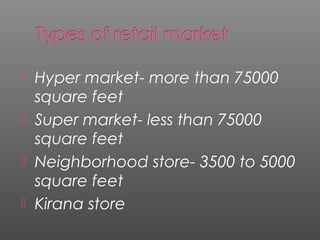  Hyper market- more than 75000
square feet
 Super market- less than 75000
square feet
 Neighborhood store- 3500 to 5000
square feet
 Kirana store
 