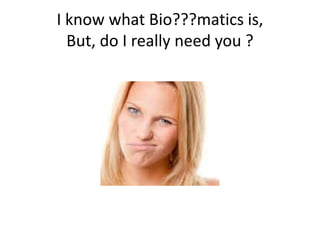 I know what Bio???matics is,
But, do I really need you ?
 