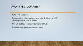 VWD TYPE 3-QUANTITY
• Autosomal recessive
• The rarest type where patients have total deficiency of vWF
resulting in sever form of disease.
• This will lead to a secondary deficiency of FVIII
• The patient can have spontaneous bleed
 