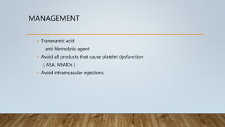 MANAGEMENT
• Tranexamic acid
anti fibrinolytic agent
• Avoid all products that cause platelet dysfunction
( ASA, NSAIDs )
• Avoid intramuscular injections.
 