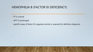 HEMOPHILIA B (FACTOR IX DEFICIENCY)
• PT is normal
• aPTT is prolonged.
• specific assay of factor IX coagulant activity is required for definitive diagnosis.
..
 