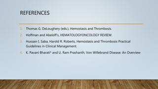 REFERENCES
1. Thomas G. DeLoughery (eds.), Hemostasis and Thrombosis.
2. Hoffman and Abeloff’s, HEMATOLOGYONCOLOGY REVIEW.
3. Hussain I. Saba, Harold R. Roberts, Hemostasis and Thrombosis Practical
Guidelines in Clinical Management.
4. K. Pavani Bharati* and U. Ram Prashanth, Von Willebrand Disease: An Overview
 