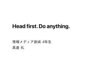Head first.Do anything.
情報メディア創成 4年生
髙倉 礼
 