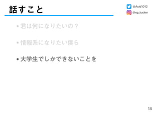 話すこと
18
@Acid1012
@sg_tucker
•君は何になりたいの？
•情報系になりたい僕ら
•大学生でしかできないことを
 