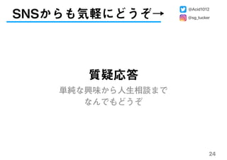 24
質疑応答
単純な興味から人生相談まで 
なんでもどうぞ
SNSからも気軽にどうぞ→
@Acid1012
@sg_tucker
 