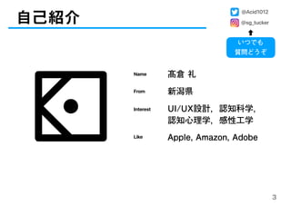 自己紹介
3
@Acid1012
@sg_tucker
⬆
いつでも
質問どうぞ
Name 髙倉 礼
From 新潟県
Interest UI/UX設計，認知科学，
認知心理学，感性工学
Like Apple, Amazon, Adobe
 