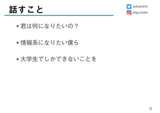 話すこと
5
•君は何になりたいの？
•情報系になりたい僕ら
•大学生でしかできないことを
@Acid1012
@sg_tucker
 