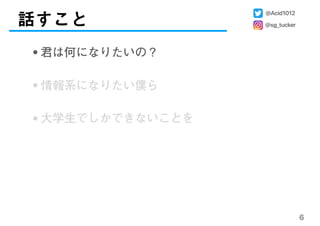 6
話すこと
@Acid1012
@sg_tucker
•君は何になりたいの？
•情報系になりたい僕ら
•大学生でしかできないことを
 