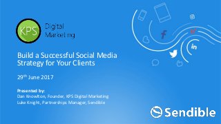 29th June 2017
Build a Successful Social Media
Strategy for Your Clients
Presented by:
Dan Knowlton, Founder, KPS Digital Marketing
Luke Knight, Partnerships Manager, Sendible
 