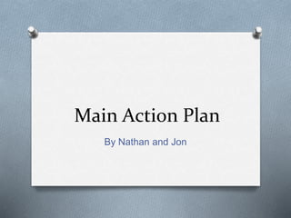 Main Action Plan
By Nathan and Jon
 