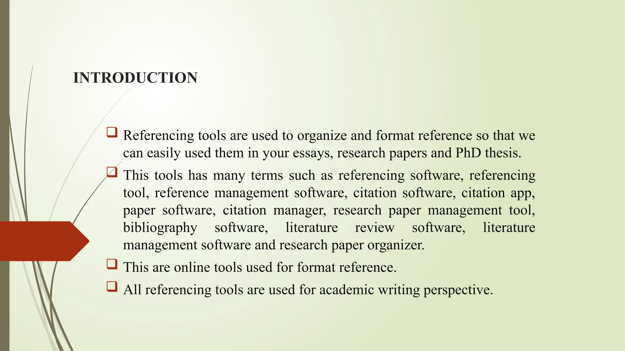 INTRODUCTION
 Referencing tools are used to organize and format reference so that we
can easily used them in your essays, research papers and PhD thesis.
 This tools has many terms such as referencing software, referencing
tool, reference management software, citation software, citation app,
paper software, citation manager, research paper management tool,
bibliography software, literature review software, literature
management software and research paper organizer.
 This are online tools used for format reference.
 All referencing tools are used for academic writing perspective.
 