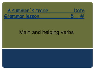 A summer´s trade         Date
Grammar lesson           5 #


     Main and helping verbs
 