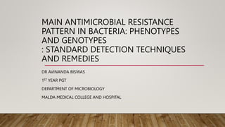 MAIN ANTIMICROBIAL RESISTANCE
PATTERN IN BACTERIA: PHENOTYPES
AND GENOTYPES
: STANDARD DETECTION TECHNIQUES
AND REMEDIES
DR AVINANDA BISWAS
1ST YEAR PGT
DEPARTMENT OF MICROBIOLOGY
MALDA MEDICAL COLLEGE AND HOSPITAL
 