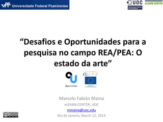 “Desafios e Oportunidades para a
pesquisa no campo REA/PEA: O
estado da arte”
Marcelo Fabián Maina
eLEARN CENTER, UOC
mmaina@uoc.edu
Río de Janeiro, March 12, 2013
 