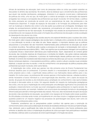 9
	 JORNAL DE POLÍTICAS EDUCACIONAIS. N° 11 | JANEIRO-JUNHO DE 2012 | PP. 03–11
oficiais de secretarias de educação, bem como de pesquisas sobre os ciclos que podem subsidiar as
discussões no âmbito das secretarias. No entanto, deve-se destacar que o envolvimento dos profissionais
que atuam nas escolas (professores, pedagogos, diretores) é um aspecto crucial para o delineamento
de políticas de ciclos, uma vez que, de modo geral, a cultura da seriação e da reprovação são bastante
arraigadas nas crenças e concepções dos profissionais que atuam na escola. Em termos ideais, a política
de ciclos precisaria ser construída de acordo com as características da rede, dos professores e da
infraestrutura disponível. A criação de espaços de discussão e de formação de professores para lidar
com as mudanças e desafios dos ciclos é uma das ações que poderia ser privilegiada. Estratégias mais
amplas de acompanhamento também são necessárias, principalmente em redes de ensino que nunca
vivenciaram experiências de não reprovação. As estratégias mais amplas de acompanhamento referem-se
à importância de criar espaços de discussão e formação dos profissionais da educação e ainda a avaliação
do desempenho dos alunos nos ciclos.
A atuação da equipe pedagógica das escolas assume uma especial relevância para o sucesso dos ciclos.
De modo geral, cabe à equipe pedagógica das escolas fazer a mediação entre a proposta de ciclos da rede
e a sua efetivação na escola e nas salas de aula. Nesse aspecto, é importante destacar que as políticas
educacionais e curriculares não são meramente implementadas pelos profissionais da educação que atuam
no contexto da prática. Tais políticas estão sujeitas a processos de recriação e reinterpretação, bem como à
criação de ajustamentos secundários (BALL, 1994). Isso significa que os professores interagem com as políticas
e propostas oficiais e desenvolvem alternativas para implementá-las. Assim, dependendo do contexto global
da escola, das condições objetivas de infraestrutura e condições de trabalho, das ações coletivas realizadas
pela equipe pedagógica e professores, o processo de implementação dessas políticas será mais ou menos
facilitado. O contexto dos resultados está relacionado ao contexto da prática que, por sua vez, é condicionado por
fatores contextuais objetivos: o macrossistema econômico, político, social e cultural; a escola e suas condições
objetivas; a equipe que atua na escola; o nível de conhecimento e de apropriação da política proposta pelos
profissionais que atuam na escola, entre outros fatores.
A implantação dos ciclos, ainda que apenas nos três primeiros anos do Ensino Fundamental traz
diversos desafios para os professores. O primeiro desafio é a necessidade de conhecer o projeto de
ciclos proposto para a rede, o significado dessa política e as implicações dessa política para o seu
trabalho. Em muitos casos, os professores têm acesso apenas a informações básicas, voltadas à prática,
sendo necessária a busca individual ou a auto-organização dos docentes, com o apoio da equipe da
escola, de grupos de escolas ou de sindicatos para a ampliação do conhecimento e das oportunidades
de estudo e discussão sobre os ciclos. Um segundo desafio diz respeito às implicações pedagógicas
dos ciclos, uma vez que a implantação de ciclos pressupõe uma alteração significativa nos processos de
avaliação e desenvolvimento curricular que eram empregados pelos professores no regime seriado. Os
professores precisarão, por exemplo, trabalhar com os princípios da avaliação formativa e da pedagogia
diferenciada para atender a heterogeneidade das classes. Para isso, eles necessitarão de apoio da equipe
da escola e das secretarias de educação, que podem criar espaços de formação sobre essas questões.
As dificuldades e dúvidas serão muitas, principalmente em uma fase inicial e o negligenciamento dessas
questões poderá ter um impacto negativo nos processos de aprendizagem dos alunos, bem como do
interesse dos professores pelos ciclos.
Finalmente, acreditamos que os pesquisadores podem contribuir não apenas para a construção do
conhecimento sobre ciclos e para a elaboração de sínteses de resultados obtidos por meio de sua implementação,
mas, sobretudo, para a qualificação das redes de ensino, dos professores e dos futuros professores para
enfrentar os desafios dos ciclos e a implantação de políticas de ciclos que sejam mais participativas e resultado
de reflexões coletivas sobre os processos de ensino-aprendizagem e formação dos alunos.
 