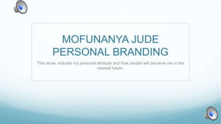 MOFUNANYA JUDE
PERSONAL BRANDING
This show, indicate my personal attribute and how people will perceive me in the
nearest future.

 