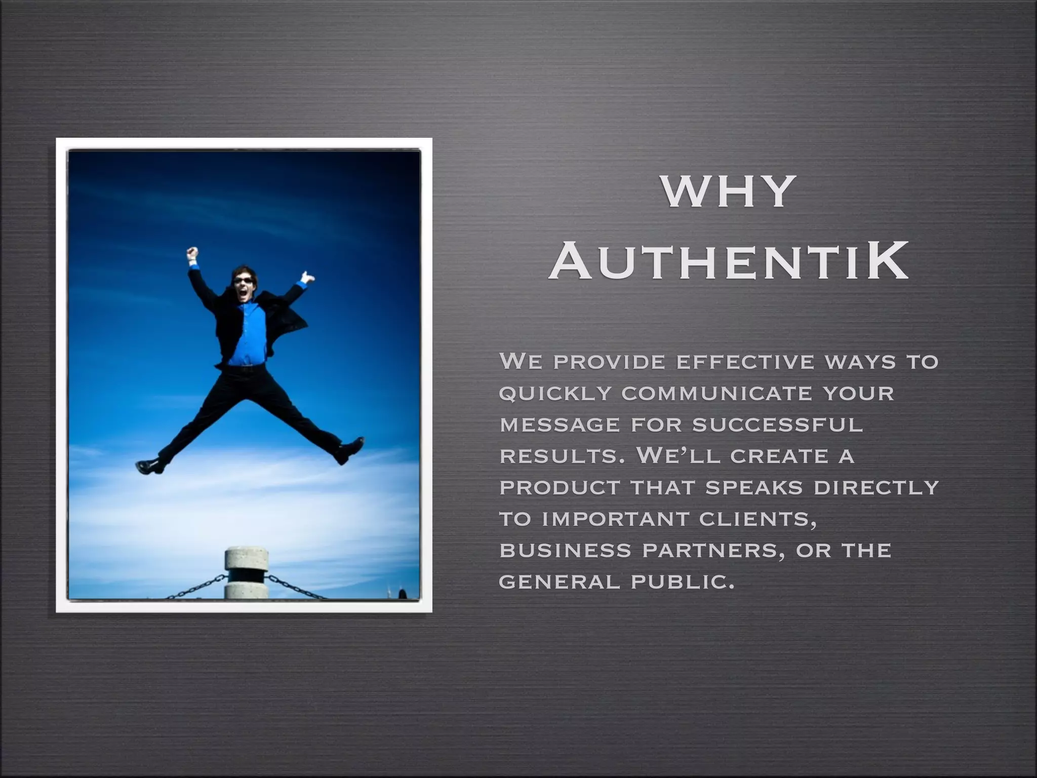 why
   AuthentiK
We provide effective ways to
quickly communicate your
message for successful
results. We’ll create a
product that speaks directly
to important clients,
business partners, or the
general public.
 