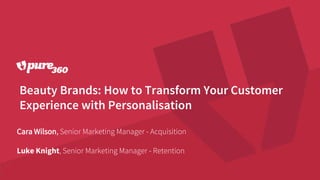 Beauty Brands: How to Transform Your Customer
Experience with Personalisation
Cara Wilson, Senior Marketing Manager - Acquisition
Luke Knight, Senior Marketing Manager - Retention
 