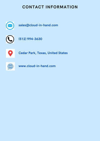 CONTACT INFORMATION
sales@cloud-in-hand.com
(512) 994-3630
Cedar Park, Texas, United States
www.cloud-in-hand.com
 