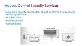 Some basic security services that should be offered by any access
control system are:
• Authentication
• Non-repudiation
• Confidentiality
 