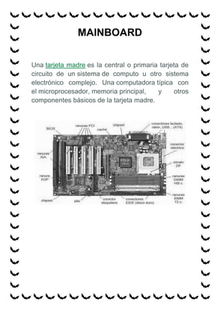 MAINBOARD<br />Una tarjeta madre es la central o primaria tarjeta de circuito de un sistema de computo u otro sistema electrónico complejo. Una computadora típica con el microprocesador, memoria principal, y otros componentes básicos de la tarjeta madre.<br />