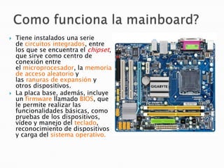 Como funciona la mainboard?<br />Tiene instalados una serie de circuitos integrados, entre los que se encuentra el chipset...