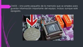 CMOS – Una parte pequeña de la memoria que se emplea para
guardar información importante del equipo, incluso aunque esté
apagado.
 