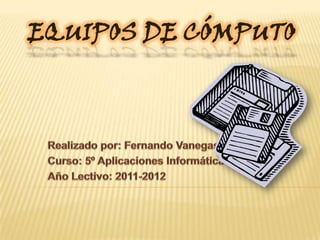 EQUIPOS DE CÓMPUTO Realizado por: Fernando Vanegas Curso: 5º Aplicaciones Informáticas Año Lectivo: 2011-2012 