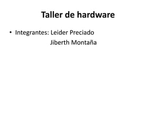 Taller de hardware 
• Integrantes: Leider Preciado 
Jiberth Montaña 
 