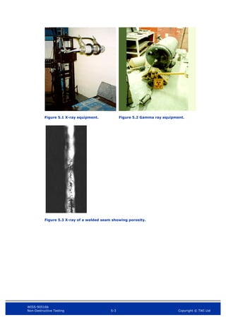 WIS5-90516b
Non-Destructive Testing 5-3 Copyright © TWI Ltd
Figure 5.1 X-ray equipment. Figure 5.2 Gamma ray equipment.
Figure 5.3 X-ray of a welded seam showing porosity.
 