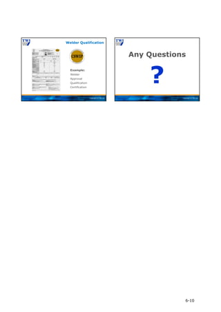 Copyright © TWI Ltd
Example:
Welder
Approval
Qualification
Certification
Welder Qualification
Copyright © TWI Ltd
Any Questions
?
6-10
 