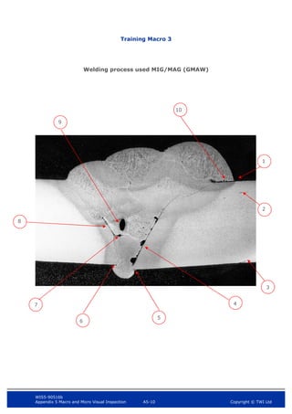 WIS5-90516b
Appendix 5 Macro and Micro Visual Inspection A5-10 Copyright © TWI Ltd
Training Macro 3
Welding process used MIG/MAG (GMAW)
6
5
2
3
10
1
9
8
7 4
 
