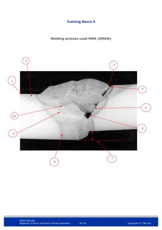 WIS5-90516b
Appendix 5 Macro and Micro Visual Inspection A5-16 Copyright © TWI Ltd
Training Macro 5
Welding process used MMA (SMAW)
10
3
2
9
8
7
5
4
1
6
 