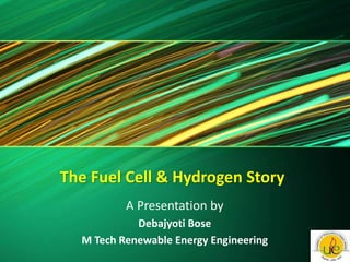 The Fuel Cell & Hydrogen Story
A Presentation by
Debajyoti Bose
M Tech Renewable Energy Engineering
 