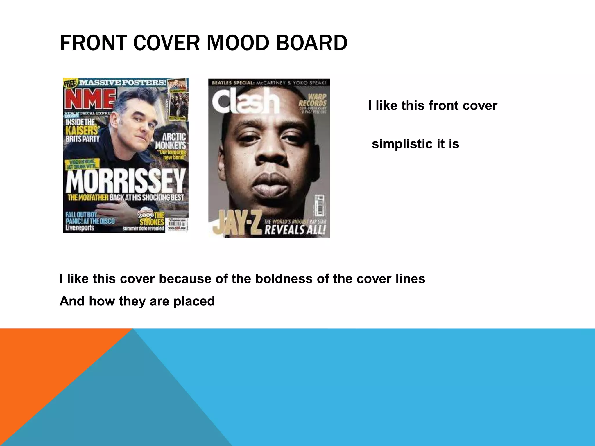 FRONT COVER MOOD BOARD
I like this front cover
because of how
simplistic it is
I like this cover because of the boldness of the cover lines
And how they are placed