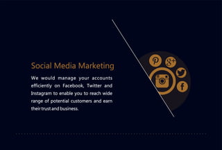 Social Media Marketing
We would manage your accounts
efficiently on Facebook, Twitter and
Instagram to enable you to reach wide
range of potential customers and earn
their trust and business.
 