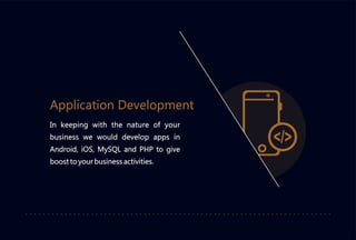 In keeping with the nature of your
business we would develop apps in
Android, iOS, MySQL and PHP to give
boost to your business activities.
Application Development
 
