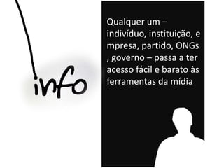 Qualquer um –
indivíduo, instituição, e
mpresa, partido, ONGs
, governo – passa a ter
acesso fácil e barato às
ferramentas da mídia
 
